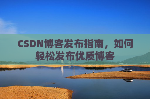 CSDN博客发布指南，如何轻松发布优质博客